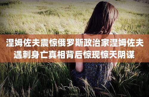 涅姆佐夫震惊俄罗斯政治家涅姆佐夫遇刺身亡真相背后惊现惊天阴谋