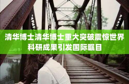 清华博士清华博士重大突破震惊世界科研成果引发国际瞩目