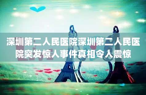 深圳第二人民医院深圳第二人民医院突发惊人事件真相令人震惊