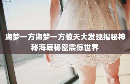 海梦一方海梦一方惊天大发现揭秘神秘海底秘密震惊世界