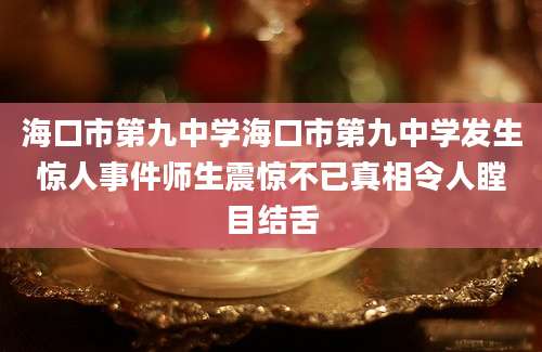 海口市第九中学海口市第九中学发生惊人事件师生震惊不已真相令人瞠目结舌