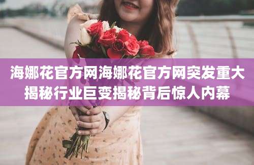 海娜花官方网海娜花官方网突发重大揭秘行业巨变揭秘背后惊人内幕