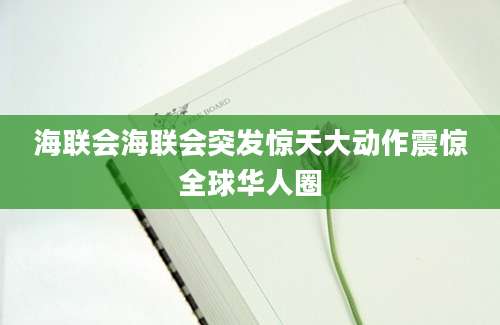 海联会海联会突发惊天大动作震惊全球华人圈