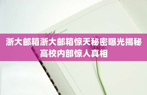 浙大邮箱浙大邮箱惊天秘密曝光揭秘高校内部惊人真相