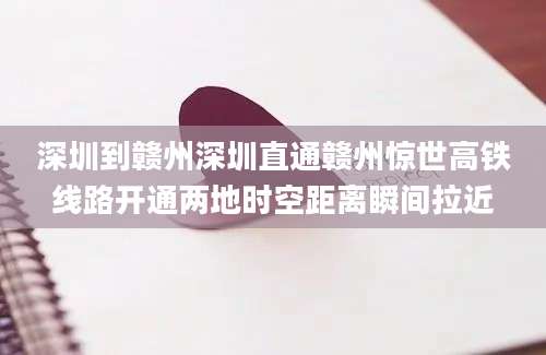 深圳到赣州深圳直通赣州惊世高铁线路开通两地时空距离瞬间拉近