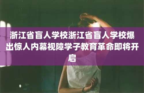 浙江省盲人学校浙江省盲人学校爆出惊人内幕视障学子教育革命即将开启