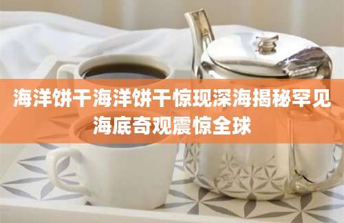 海洋饼干海洋饼干惊现深海揭秘罕见海底奇观震惊全球