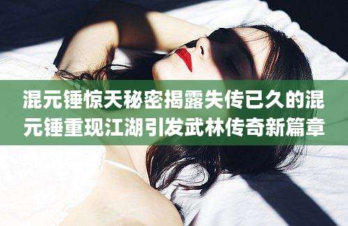 混元锤惊天秘密揭露失传已久的混元锤重现江湖引发武林传奇新篇章