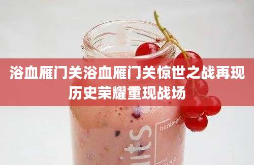 浴血雁门关浴血雁门关惊世之战再现历史荣耀重现战场