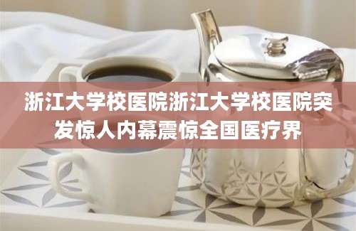 浙江大学校医院浙江大学校医院突发惊人内幕震惊全国医疗界