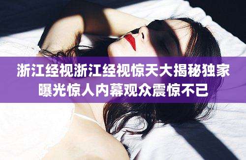 浙江经视浙江经视惊天大揭秘独家曝光惊人内幕观众震惊不已