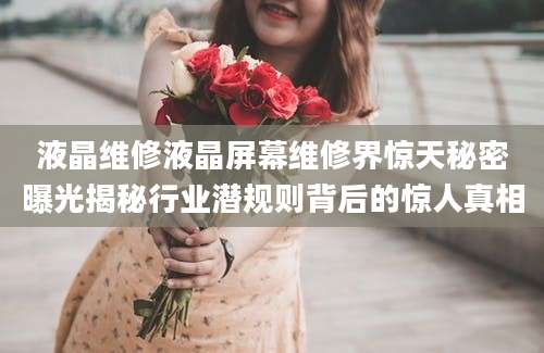 液晶维修液晶屏幕维修界惊天秘密曝光揭秘行业潜规则背后的惊人真相