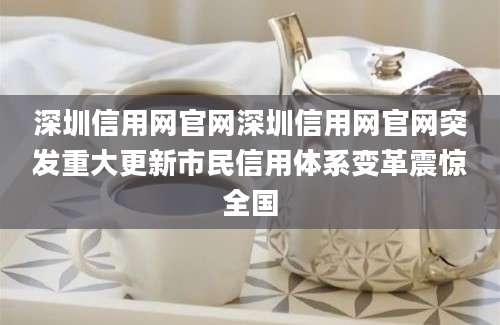 深圳信用网官网深圳信用网官网突发重大更新市民信用体系变革震惊全国