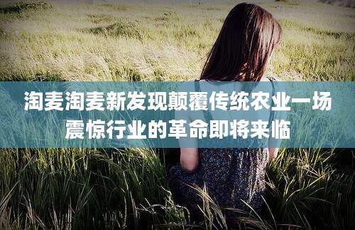 淘麦淘麦新发现颠覆传统农业一场震惊行业的革命即将来临