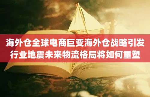 海外仓全球电商巨变海外仓战略引发行业地震未来物流格局将如何重塑