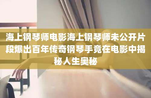 海上钢琴师电影海上钢琴师未公开片段爆出百年传奇钢琴手竟在电影中揭秘人生奥秘
