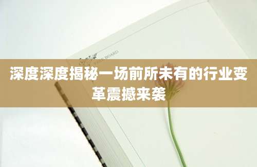 深度深度揭秘一场前所未有的行业变革震撼来袭