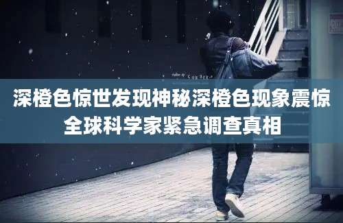 深橙色惊世发现神秘深橙色现象震惊全球科学家紧急调查真相