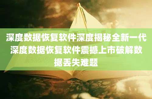 深度数据恢复软件深度揭秘全新一代深度数据恢复软件震撼上市破解数据丢失难题