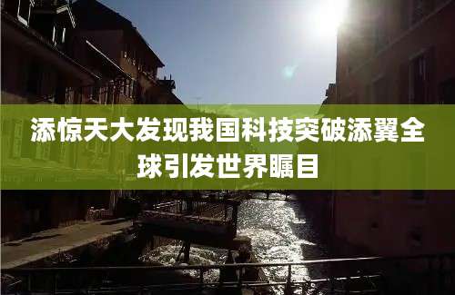 添惊天大发现我国科技突破添翼全球引发世界瞩目
