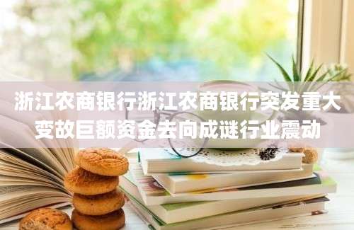 浙江农商银行浙江农商银行突发重大变故巨额资金去向成谜行业震动