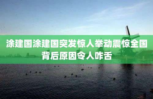涂建国涂建国突发惊人举动震惊全国背后原因令人咋舌