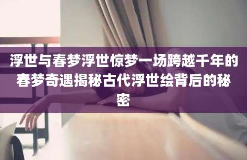 浮世与春梦浮世惊梦一场跨越千年的春梦奇遇揭秘古代浮世绘背后的秘密