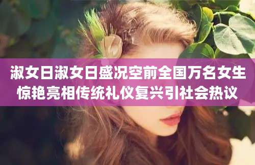 淑女日淑女日盛况空前全国万名女生惊艳亮相传统礼仪复兴引社会热议