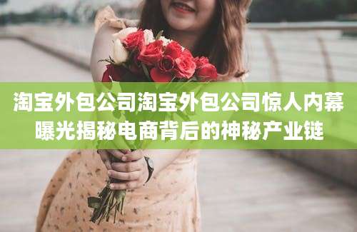 淘宝外包公司淘宝外包公司惊人内幕曝光揭秘电商背后的神秘产业链