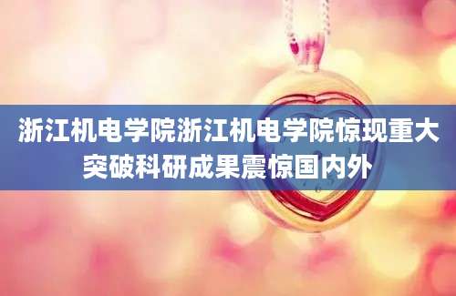 浙江机电学院浙江机电学院惊现重大突破科研成果震惊国内外