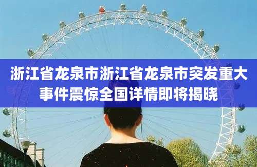 浙江省龙泉市浙江省龙泉市突发重大事件震惊全国详情即将揭晓