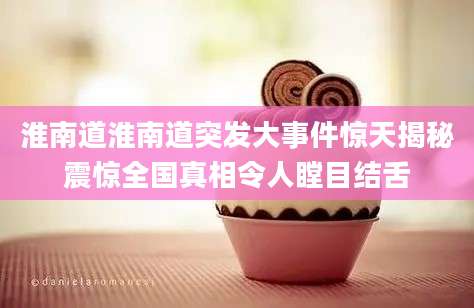 淮南道淮南道突发大事件惊天揭秘震惊全国真相令人瞠目结舌
