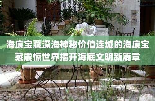 海底宝藏深海神秘价值连城的海底宝藏震惊世界揭开海底文明新篇章