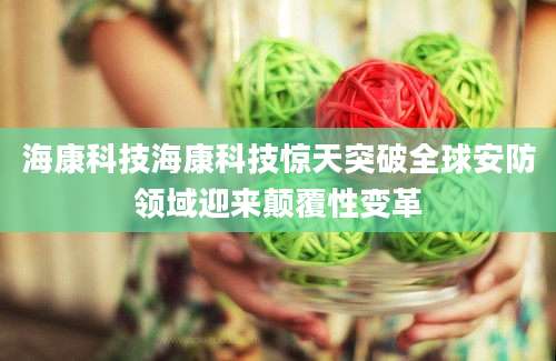 海康科技海康科技惊天突破全球安防领域迎来颠覆性变革