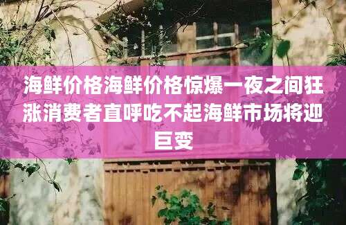 海鲜价格海鲜价格惊爆一夜之间狂涨消费者直呼吃不起海鲜市场将迎巨变