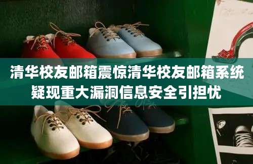 清华校友邮箱震惊清华校友邮箱系统疑现重大漏洞信息安全引担忧