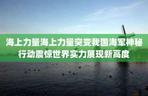 海上力量海上力量突变我国海军神秘行动震惊世界实力展现新高度