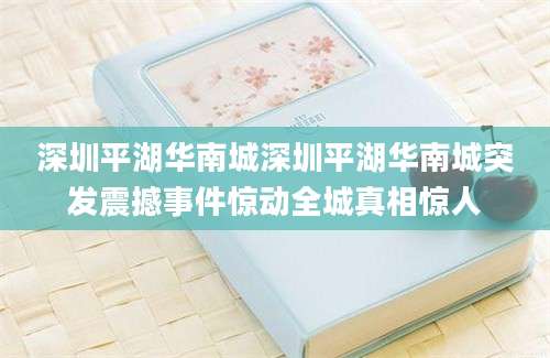 深圳平湖华南城深圳平湖华南城突发震撼事件惊动全城真相惊人