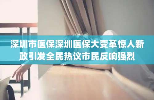 深圳市医保深圳医保大变革惊人新政引发全民热议市民反响强烈
