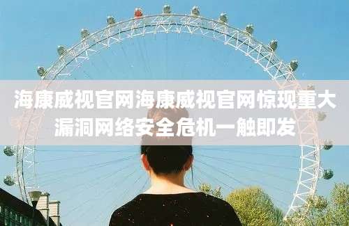 海康威视官网海康威视官网惊现重大漏洞网络安全危机一触即发