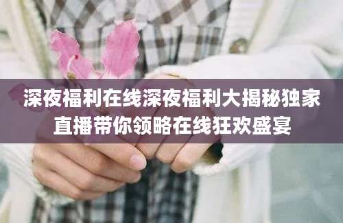 深夜福利在线深夜福利大揭秘独家直播带你领略在线狂欢盛宴