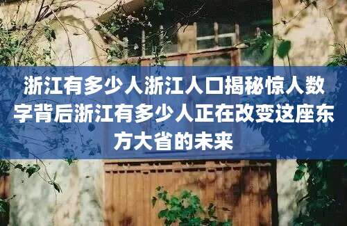 浙江有多少人浙江人口揭秘惊人数字背后浙江有多少人正在改变这座东方大省的未来