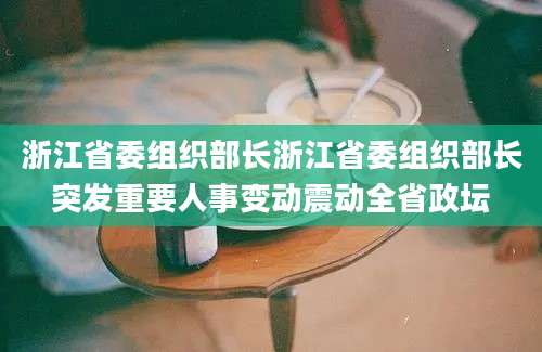 浙江省委组织部长浙江省委组织部长突发重要人事变动震动全省政坛