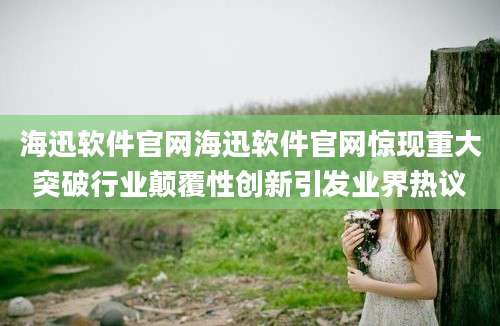 海迅软件官网海迅软件官网惊现重大突破行业颠覆性创新引发业界热议