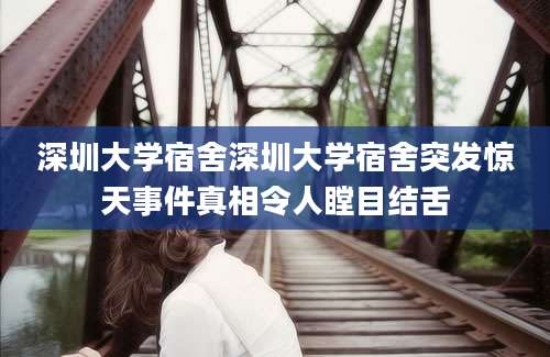 深圳大学宿舍深圳大学宿舍突发惊天事件真相令人瞠目结舌