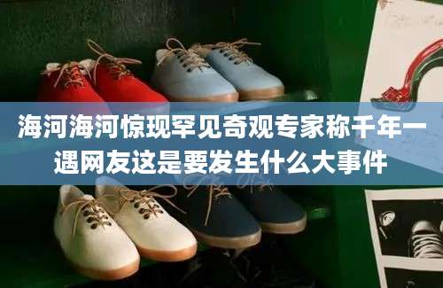 海河海河惊现罕见奇观专家称千年一遇网友这是要发生什么大事件