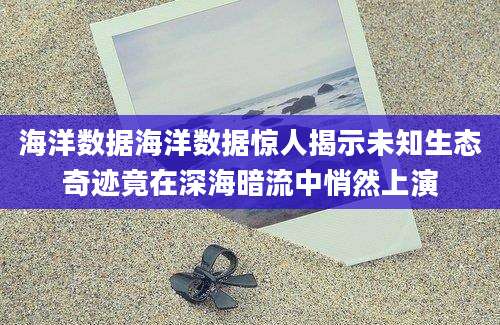 海洋数据海洋数据惊人揭示未知生态奇迹竟在深海暗流中悄然上演