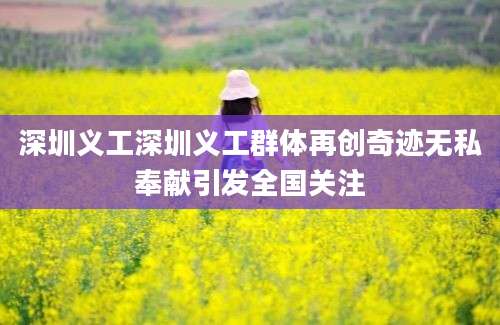 深圳义工深圳义工群体再创奇迹无私奉献引发全国关注