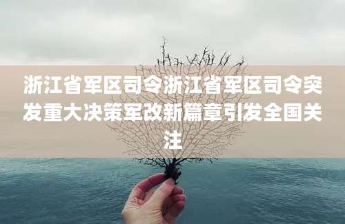 浙江省军区司令浙江省军区司令突发重大决策军改新篇章引发全国关注