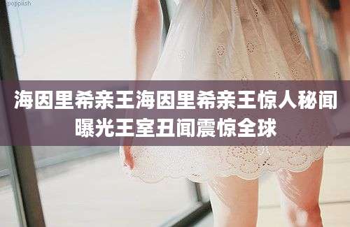 海因里希亲王海因里希亲王惊人秘闻曝光王室丑闻震惊全球